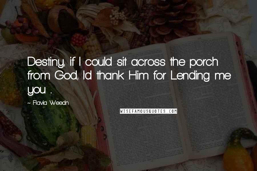 Flavia Weedn Quotes: Destiny, if I could sit across the porch from God, I'd thank Him for Lending me you ...