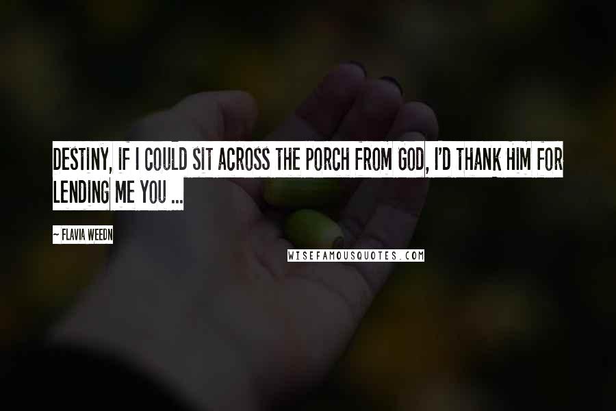 Flavia Weedn Quotes: Destiny, if I could sit across the porch from God, I'd thank Him for Lending me you ...
