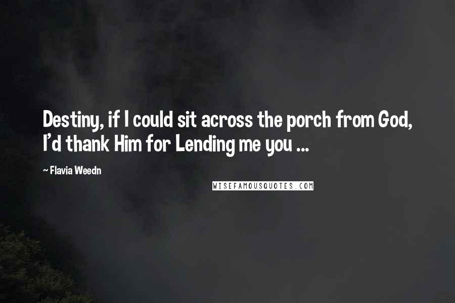Flavia Weedn Quotes: Destiny, if I could sit across the porch from God, I'd thank Him for Lending me you ...