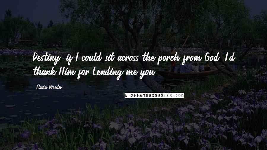 Flavia Weedn Quotes: Destiny, if I could sit across the porch from God, I'd thank Him for Lending me you ...