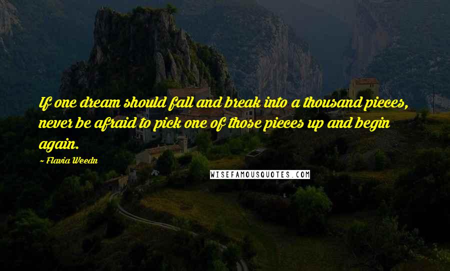Flavia Weedn Quotes: If one dream should fall and break into a thousand pieces, never be afraid to pick one of those pieces up and begin again.