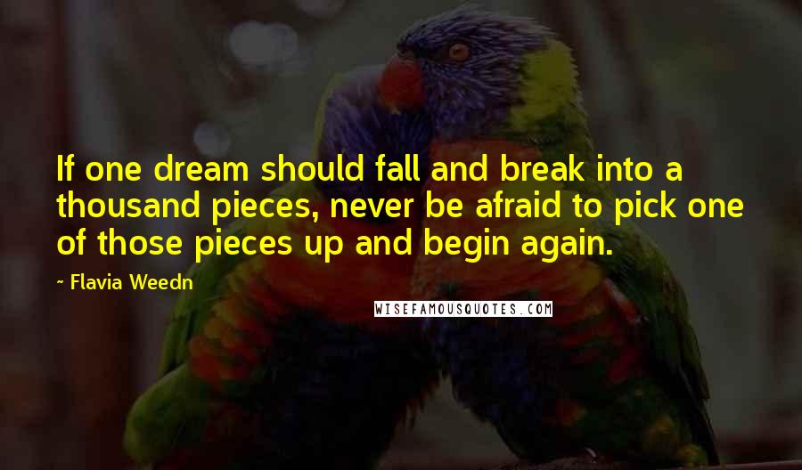 Flavia Weedn Quotes: If one dream should fall and break into a thousand pieces, never be afraid to pick one of those pieces up and begin again.