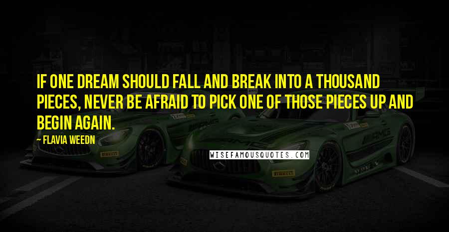 Flavia Weedn Quotes: If one dream should fall and break into a thousand pieces, never be afraid to pick one of those pieces up and begin again.