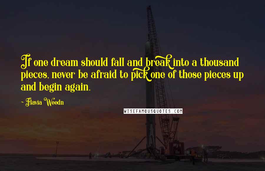 Flavia Weedn Quotes: If one dream should fall and break into a thousand pieces, never be afraid to pick one of those pieces up and begin again.