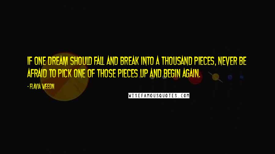 Flavia Weedn Quotes: If one dream should fall and break into a thousand pieces, never be afraid to pick one of those pieces up and begin again.