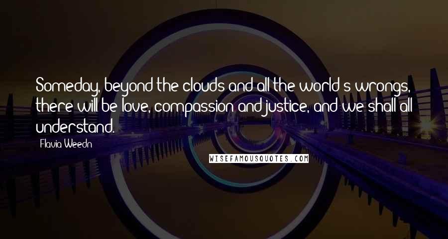 Flavia Weedn Quotes: Someday, beyond the clouds and all the world's wrongs, there will be love, compassion and justice, and we shall all understand.