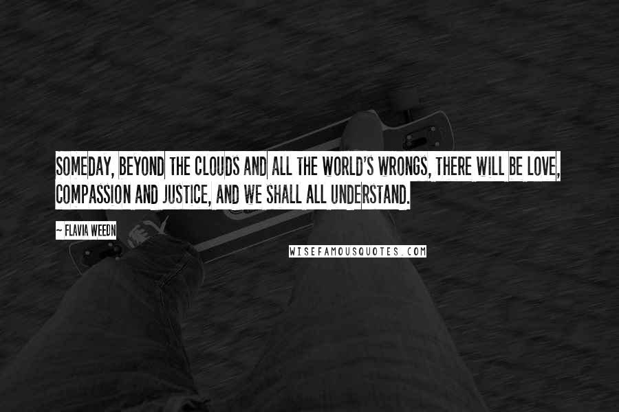 Flavia Weedn Quotes: Someday, beyond the clouds and all the world's wrongs, there will be love, compassion and justice, and we shall all understand.