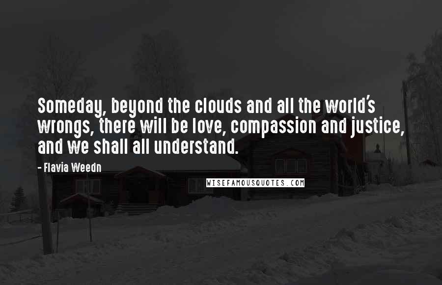 Flavia Weedn Quotes: Someday, beyond the clouds and all the world's wrongs, there will be love, compassion and justice, and we shall all understand.