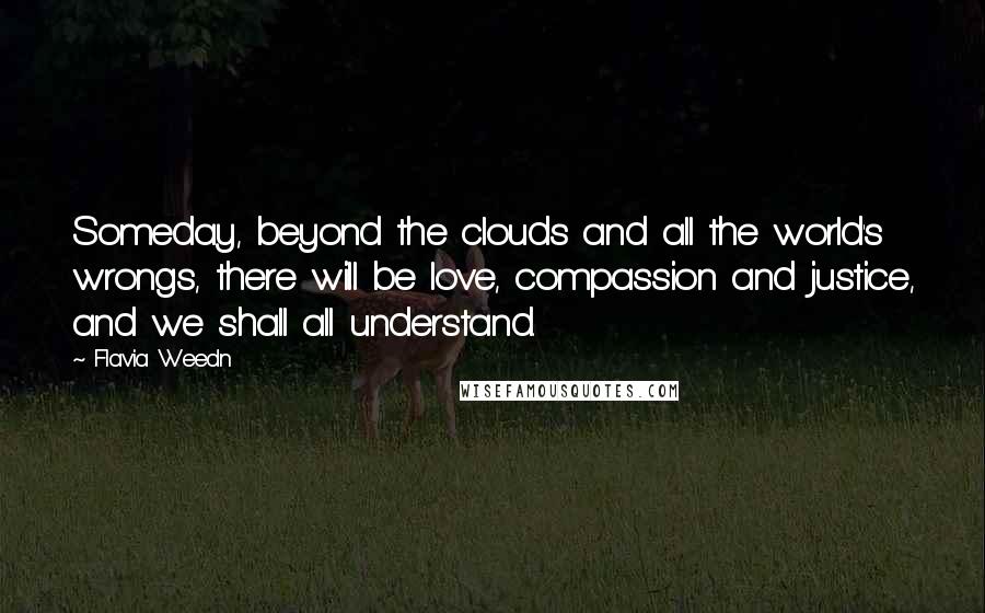 Flavia Weedn Quotes: Someday, beyond the clouds and all the world's wrongs, there will be love, compassion and justice, and we shall all understand.