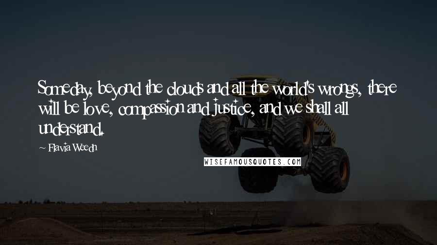 Flavia Weedn Quotes: Someday, beyond the clouds and all the world's wrongs, there will be love, compassion and justice, and we shall all understand.