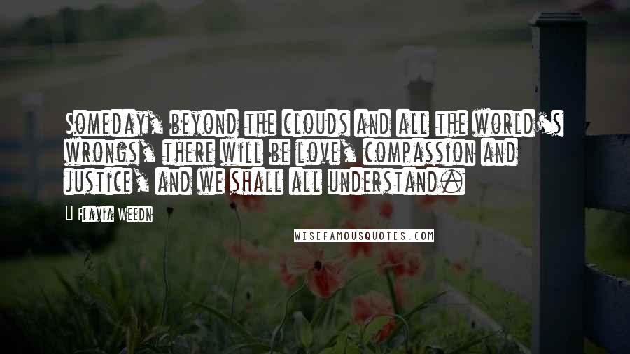 Flavia Weedn Quotes: Someday, beyond the clouds and all the world's wrongs, there will be love, compassion and justice, and we shall all understand.