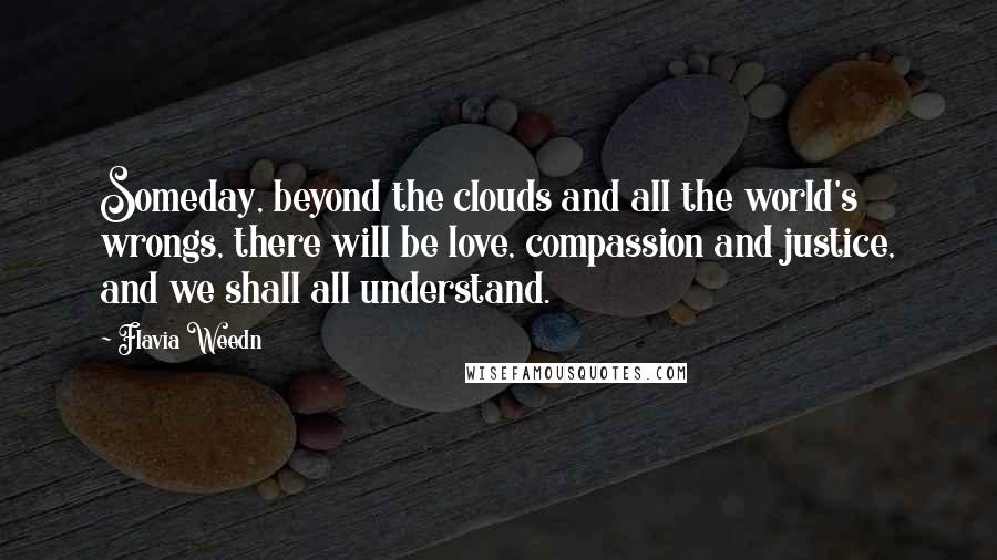 Flavia Weedn Quotes: Someday, beyond the clouds and all the world's wrongs, there will be love, compassion and justice, and we shall all understand.