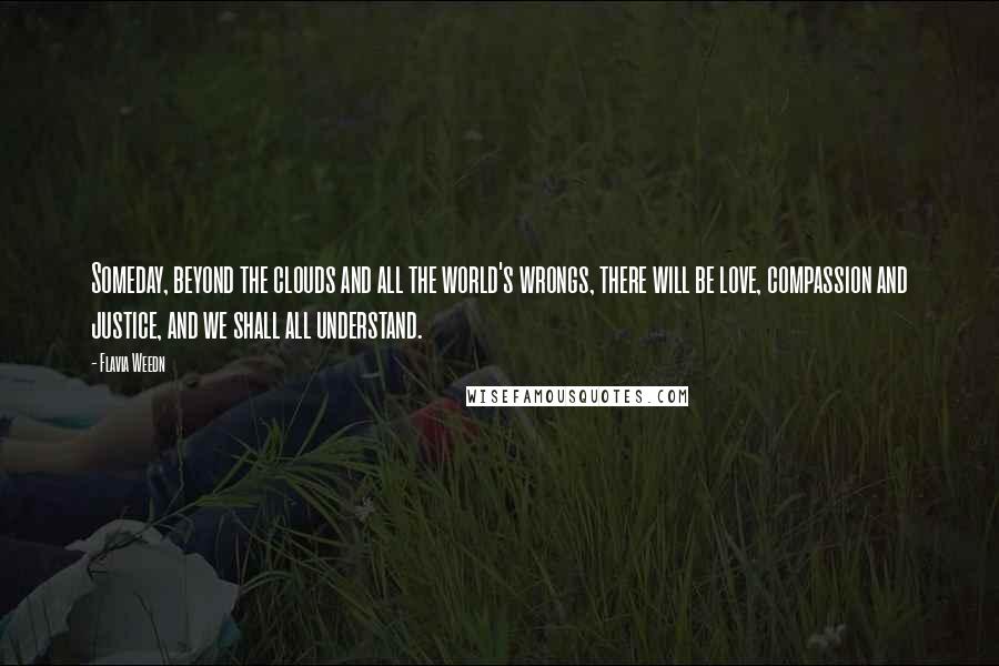 Flavia Weedn Quotes: Someday, beyond the clouds and all the world's wrongs, there will be love, compassion and justice, and we shall all understand.