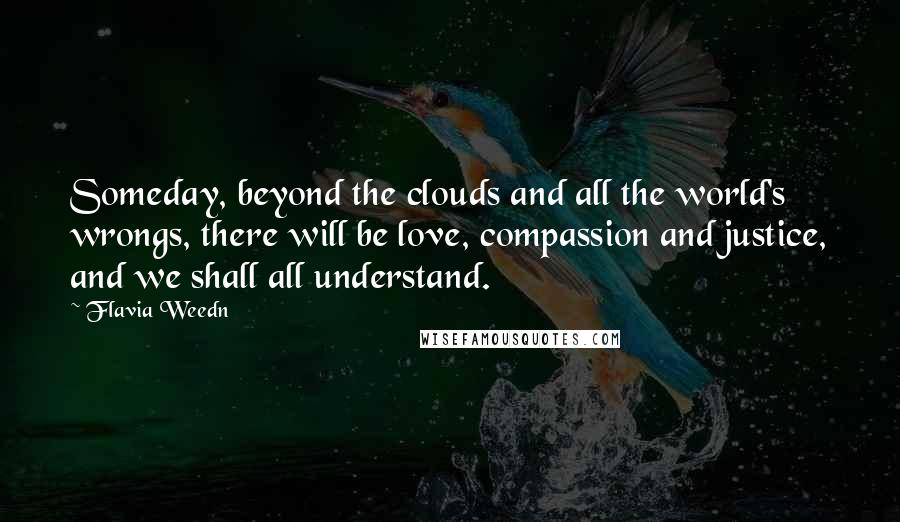 Flavia Weedn Quotes: Someday, beyond the clouds and all the world's wrongs, there will be love, compassion and justice, and we shall all understand.