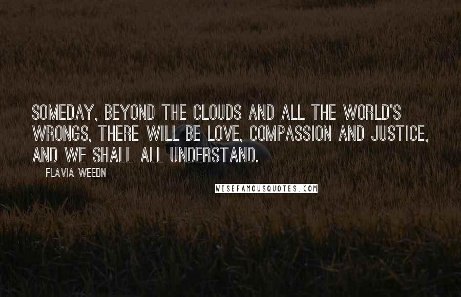 Flavia Weedn Quotes: Someday, beyond the clouds and all the world's wrongs, there will be love, compassion and justice, and we shall all understand.