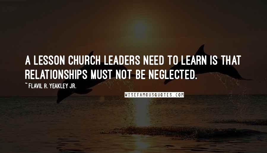 Flavil R. Yeakley Jr. Quotes: A lesson church leaders need to learn is that relationships must not be neglected.