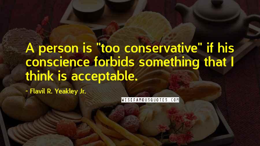 Flavil R. Yeakley Jr. Quotes: A person is "too conservative" if his conscience forbids something that I think is acceptable.