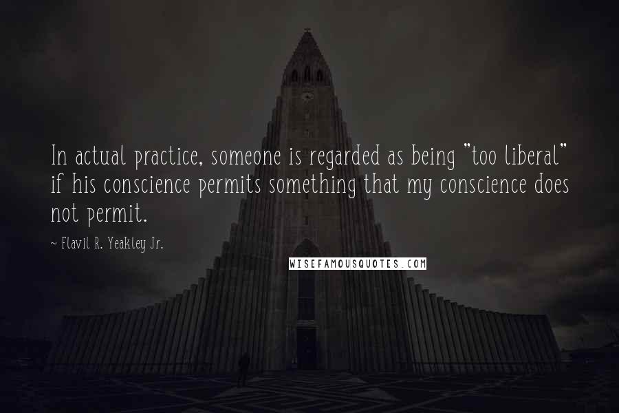 Flavil R. Yeakley Jr. Quotes: In actual practice, someone is regarded as being "too liberal" if his conscience permits something that my conscience does not permit.