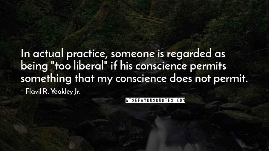 Flavil R. Yeakley Jr. Quotes: In actual practice, someone is regarded as being "too liberal" if his conscience permits something that my conscience does not permit.