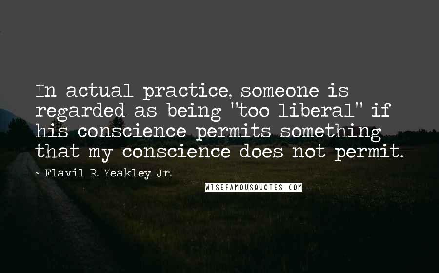 Flavil R. Yeakley Jr. Quotes: In actual practice, someone is regarded as being "too liberal" if his conscience permits something that my conscience does not permit.