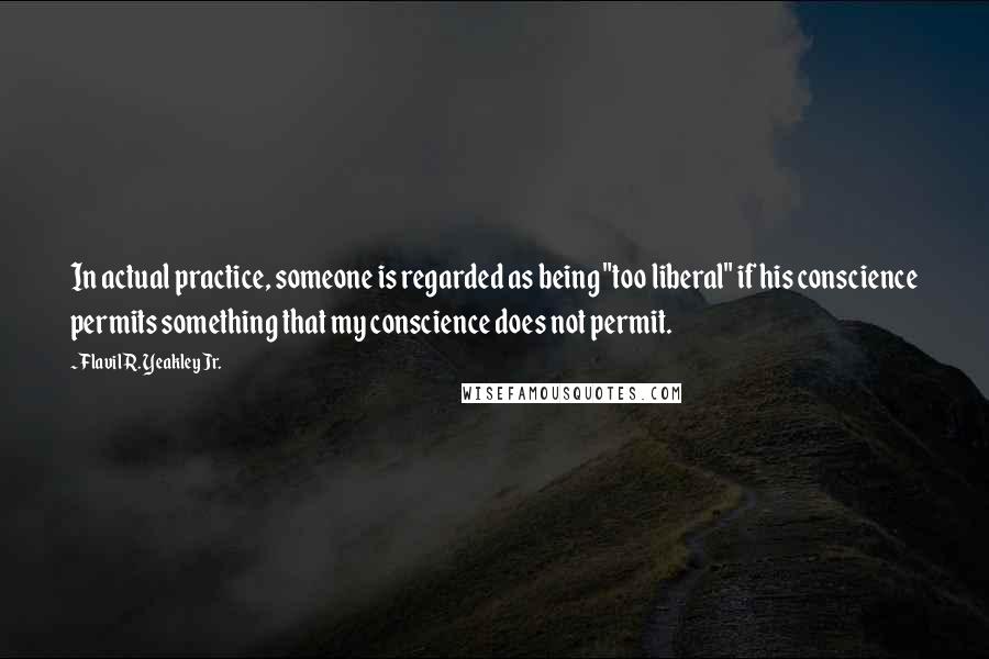 Flavil R. Yeakley Jr. Quotes: In actual practice, someone is regarded as being "too liberal" if his conscience permits something that my conscience does not permit.