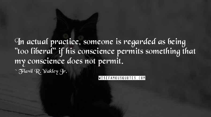 Flavil R. Yeakley Jr. Quotes: In actual practice, someone is regarded as being "too liberal" if his conscience permits something that my conscience does not permit.