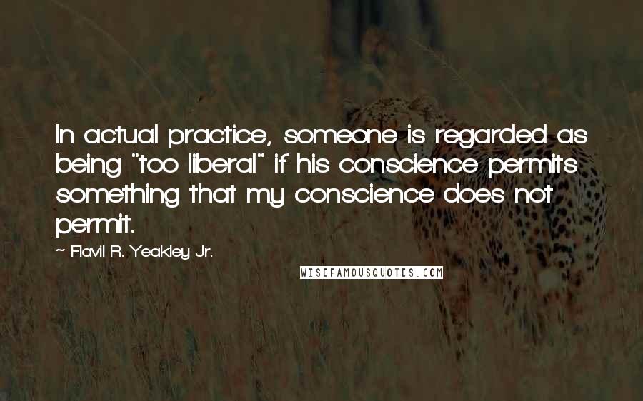 Flavil R. Yeakley Jr. Quotes: In actual practice, someone is regarded as being "too liberal" if his conscience permits something that my conscience does not permit.