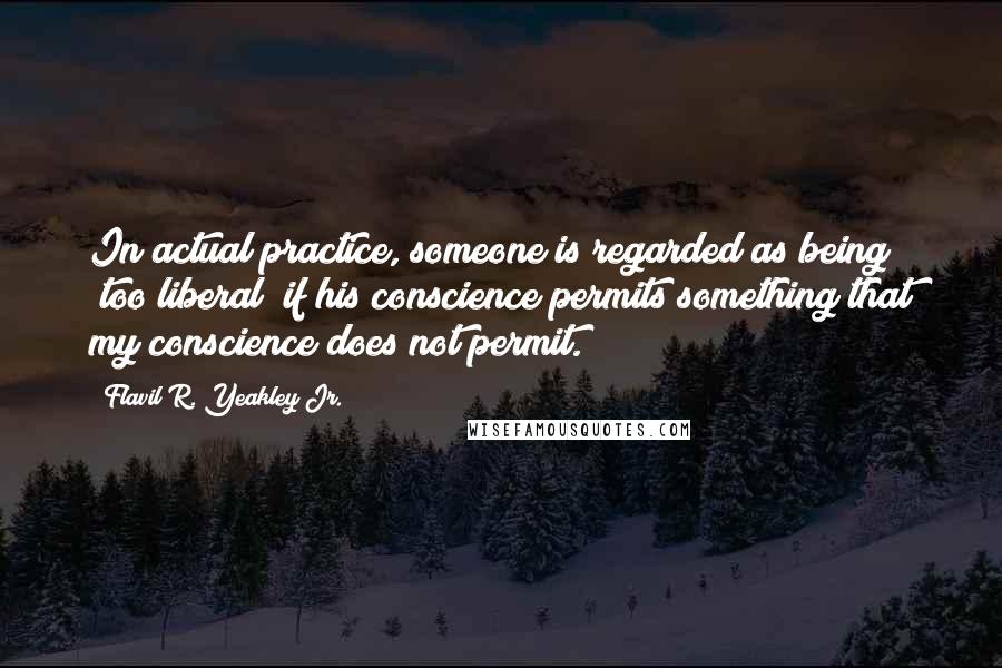 Flavil R. Yeakley Jr. Quotes: In actual practice, someone is regarded as being "too liberal" if his conscience permits something that my conscience does not permit.