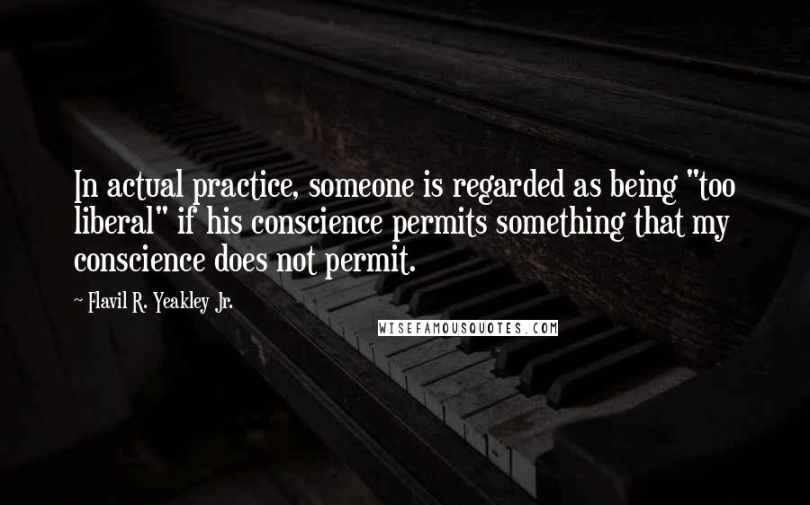 Flavil R. Yeakley Jr. Quotes: In actual practice, someone is regarded as being "too liberal" if his conscience permits something that my conscience does not permit.