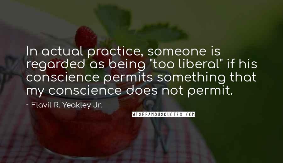 Flavil R. Yeakley Jr. Quotes: In actual practice, someone is regarded as being "too liberal" if his conscience permits something that my conscience does not permit.