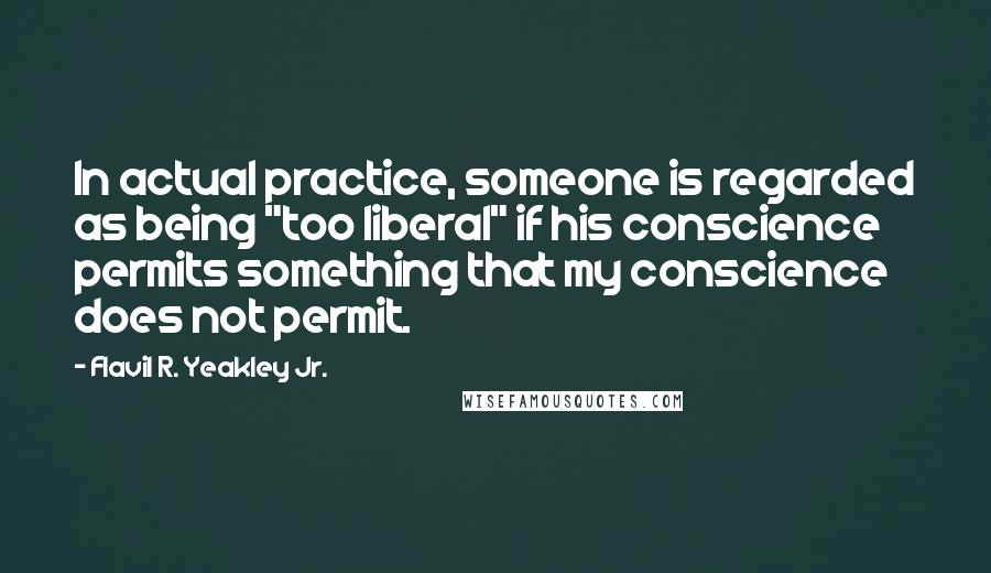 Flavil R. Yeakley Jr. Quotes: In actual practice, someone is regarded as being "too liberal" if his conscience permits something that my conscience does not permit.