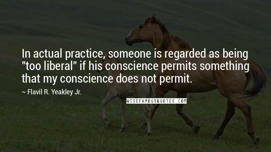 Flavil R. Yeakley Jr. Quotes: In actual practice, someone is regarded as being "too liberal" if his conscience permits something that my conscience does not permit.