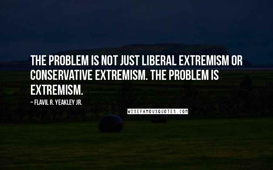 Flavil R. Yeakley Jr. Quotes: The problem is not just liberal extremism or conservative extremism. The problem is extremism.
