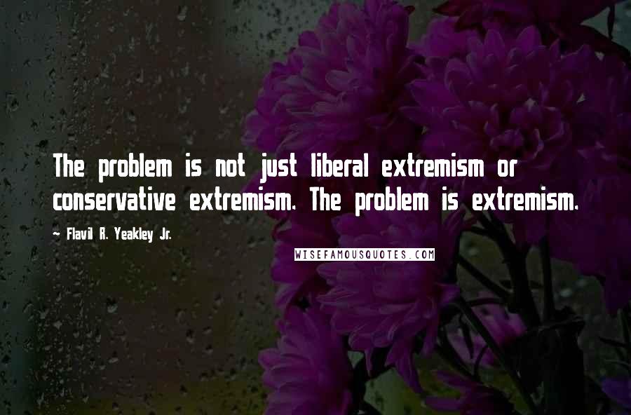 Flavil R. Yeakley Jr. Quotes: The problem is not just liberal extremism or conservative extremism. The problem is extremism.