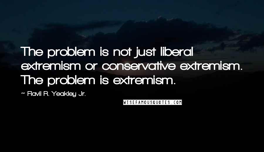 Flavil R. Yeakley Jr. Quotes: The problem is not just liberal extremism or conservative extremism. The problem is extremism.