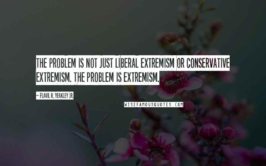 Flavil R. Yeakley Jr. Quotes: The problem is not just liberal extremism or conservative extremism. The problem is extremism.