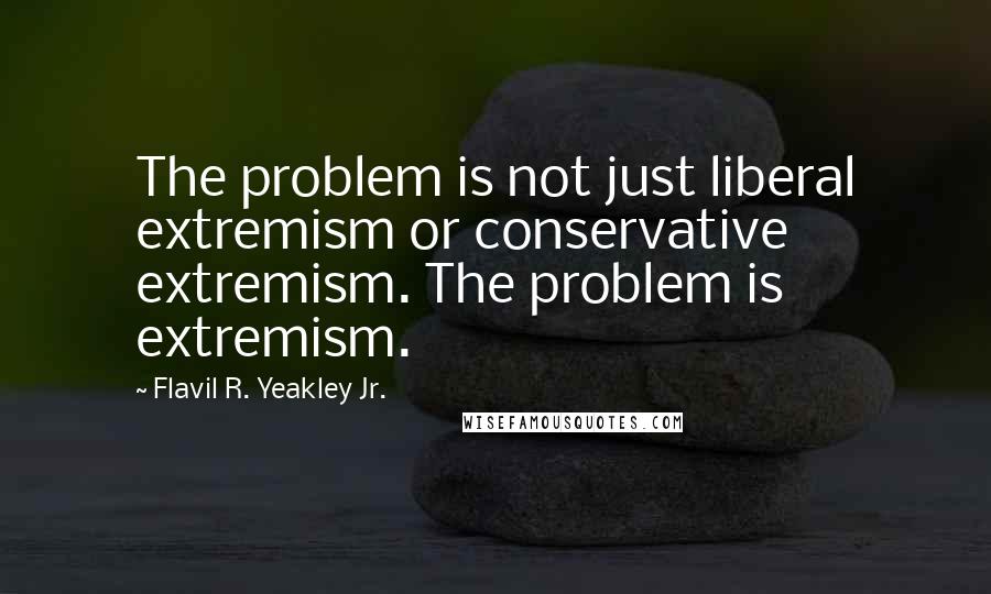 Flavil R. Yeakley Jr. Quotes: The problem is not just liberal extremism or conservative extremism. The problem is extremism.