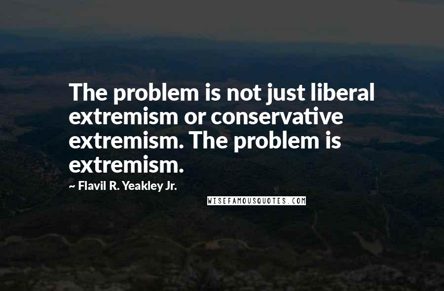 Flavil R. Yeakley Jr. Quotes: The problem is not just liberal extremism or conservative extremism. The problem is extremism.