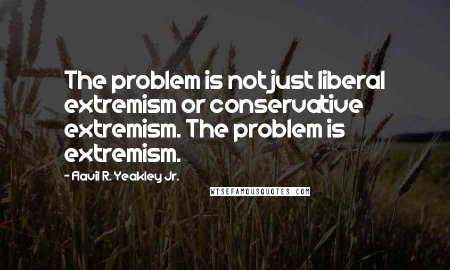 Flavil R. Yeakley Jr. Quotes: The problem is not just liberal extremism or conservative extremism. The problem is extremism.