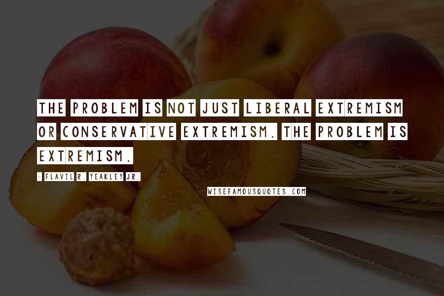 Flavil R. Yeakley Jr. Quotes: The problem is not just liberal extremism or conservative extremism. The problem is extremism.