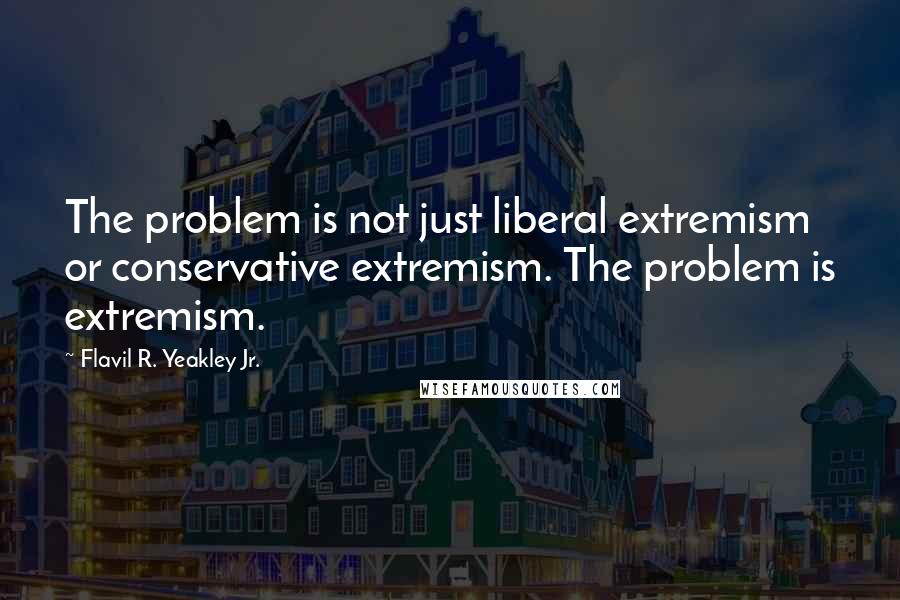 Flavil R. Yeakley Jr. Quotes: The problem is not just liberal extremism or conservative extremism. The problem is extremism.