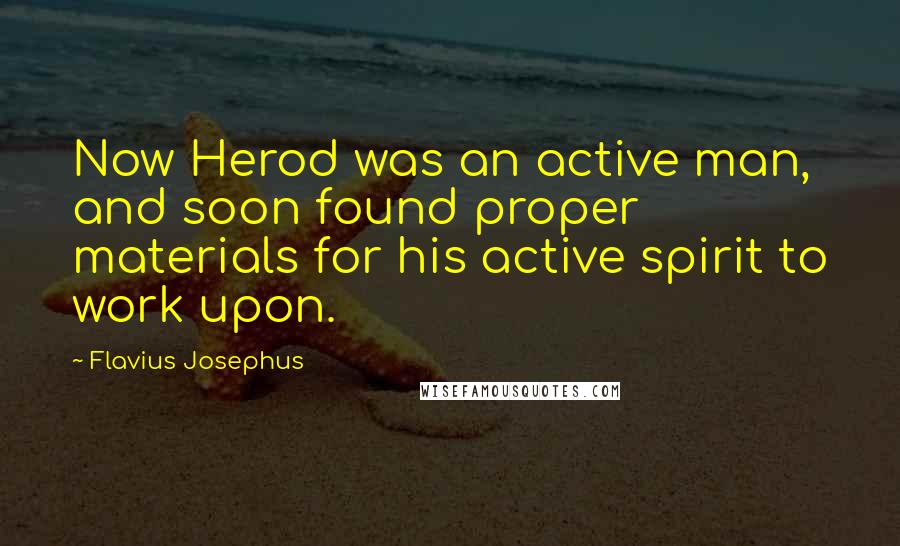 Flavius Josephus Quotes: Now Herod was an active man, and soon found proper materials for his active spirit to work upon.