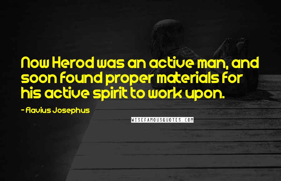 Flavius Josephus Quotes: Now Herod was an active man, and soon found proper materials for his active spirit to work upon.