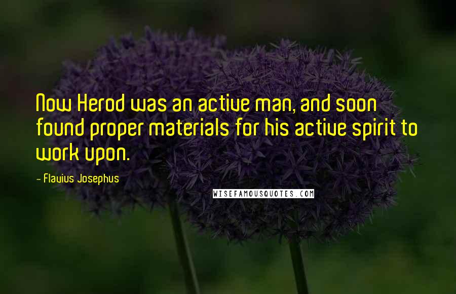 Flavius Josephus Quotes: Now Herod was an active man, and soon found proper materials for his active spirit to work upon.