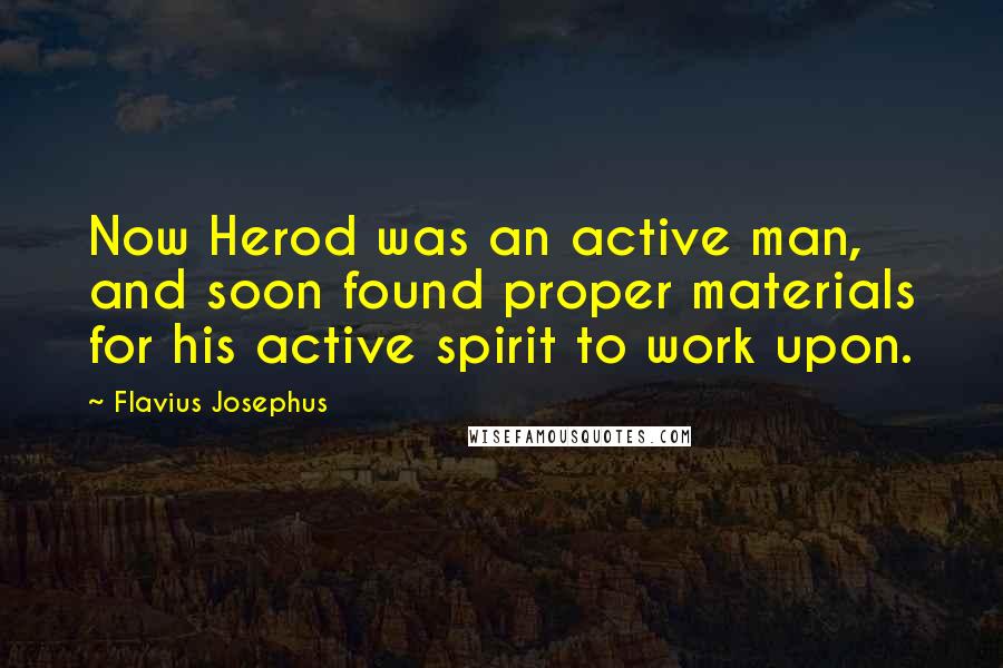 Flavius Josephus Quotes: Now Herod was an active man, and soon found proper materials for his active spirit to work upon.