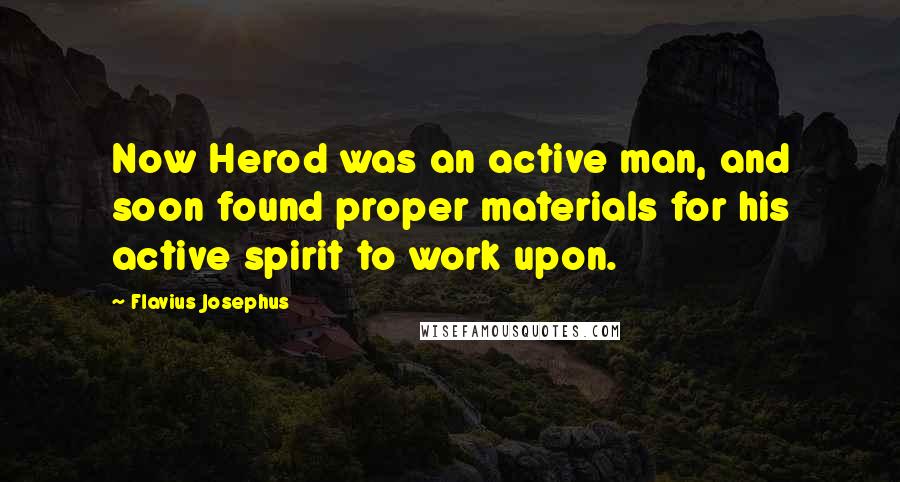 Flavius Josephus Quotes: Now Herod was an active man, and soon found proper materials for his active spirit to work upon.