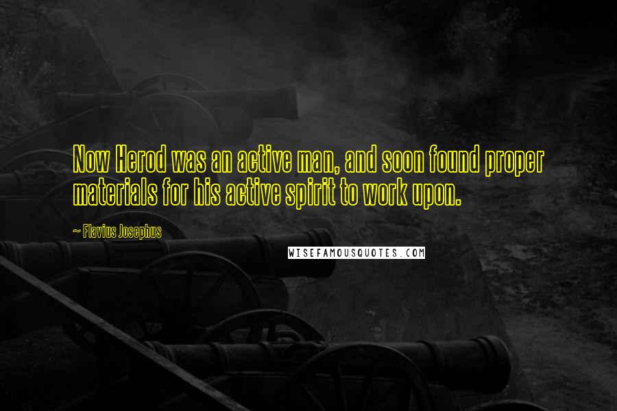 Flavius Josephus Quotes: Now Herod was an active man, and soon found proper materials for his active spirit to work upon.