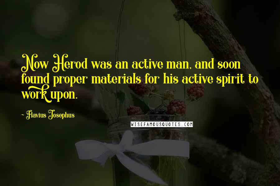 Flavius Josephus Quotes: Now Herod was an active man, and soon found proper materials for his active spirit to work upon.