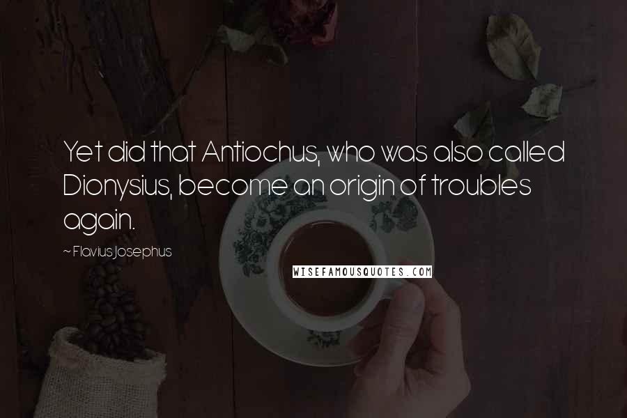 Flavius Josephus Quotes: Yet did that Antiochus, who was also called Dionysius, become an origin of troubles again.