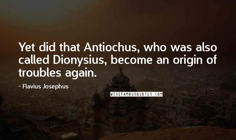 Flavius Josephus Quotes: Yet did that Antiochus, who was also called Dionysius, become an origin of troubles again.